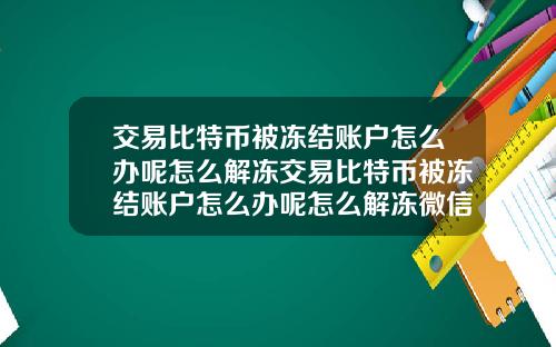 交易比特币被冻结账户怎么办呢怎么解冻交易比特币被冻结账户怎么办呢怎么解冻微信