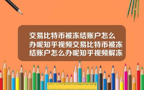 交易比特币被冻结账户怎么办呢知乎视频交易比特币被冻结账户怎么办呢知乎视频解冻