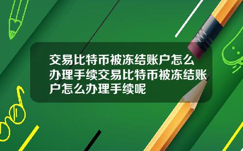 交易比特币被冻结账户怎么办理手续交易比特币被冻结账户怎么办理手续呢