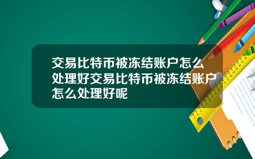 交易比特币被冻结账户怎么处理好交易比特币被冻结账户怎么处理好呢