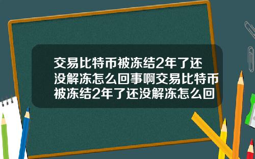 交易比特币被冻结2年了还没解冻怎么回事啊交易比特币被冻结2年了还没解冻怎么回事啊知乎