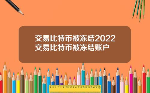 交易比特币被冻结2022交易比特币被冻结账户