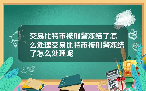 交易比特币被刑警冻结了怎么处理交易比特币被刑警冻结了怎么处理呢
