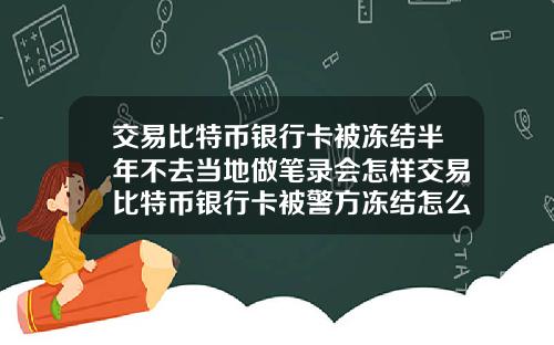 交易比特币银行卡被冻结半年不去当地做笔录会怎样交易比特币银行卡被警方冻结怎么办
