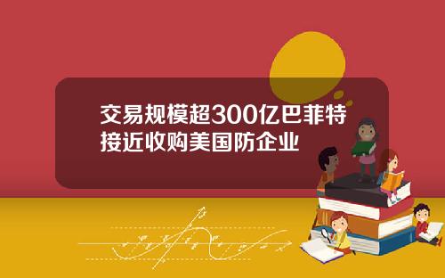 交易规模超300亿巴菲特接近收购美国防企业