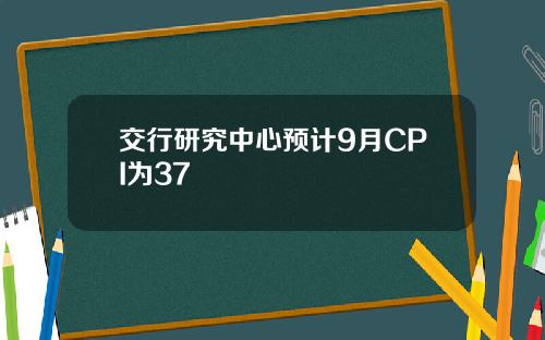 交行研究中心预计9月CPI为37
