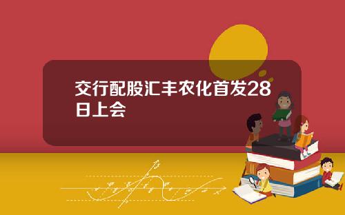 交行配股汇丰农化首发28日上会