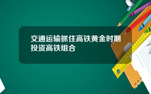 交通运输抓住高铁黄金时期投资高铁组合