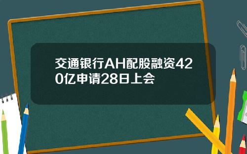 交通银行AH配股融资420亿申请28日上会