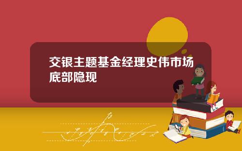 交银主题基金经理史伟市场底部隐现