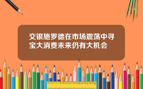 交银施罗德在市场震荡中寻宝大消费未来仍有大机会