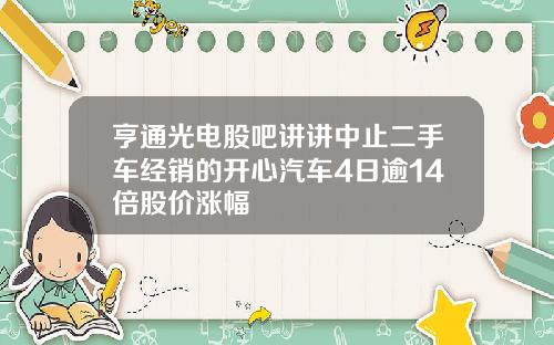 亨通光电股吧讲讲中止二手车经销的开心汽车4日逾14倍股价涨幅
