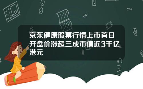京东健康股票行情上市首日开盘价涨超三成市值近3千亿港元