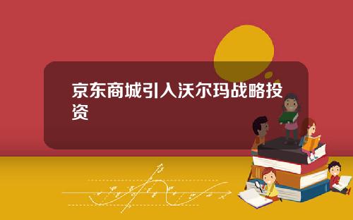 京东商城引入沃尔玛战略投资