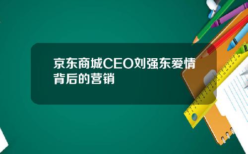 京东商城CEO刘强东爱情背后的营销