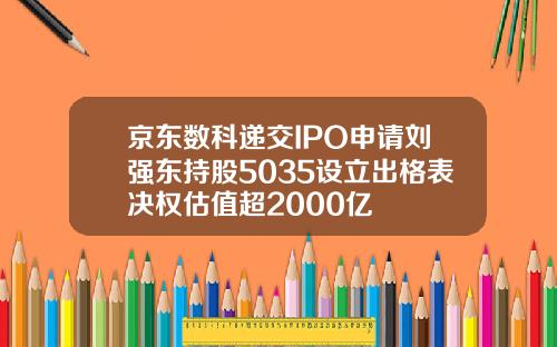 京东数科递交IPO申请刘强东持股5035设立出格表决权估值超2000亿