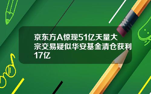 京东方A惊现51亿天量大宗交易疑似华安基金清仓获利17亿
