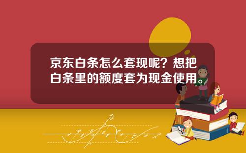 京东白条怎么套现呢？想把白条里的额度套为现金使用。