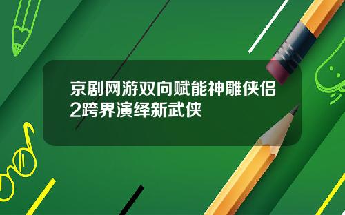京剧网游双向赋能神雕侠侣2跨界演绎新武侠