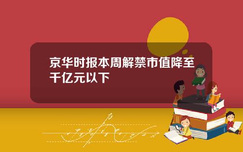 京华时报本周解禁市值降至千亿元以下
