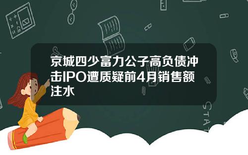 京城四少富力公子高负债冲击IPO遭质疑前4月销售额注水
