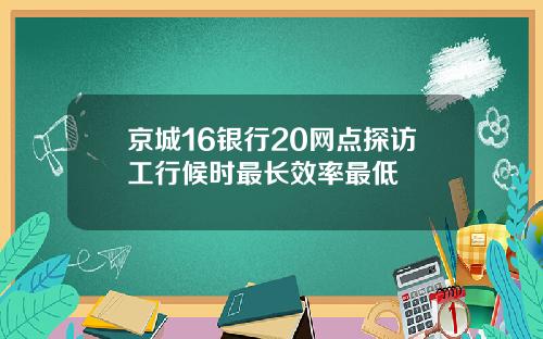 京城16银行20网点探访工行候时最长效率最低
