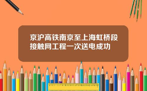 京沪高铁南京至上海虹桥段接触网工程一次送电成功