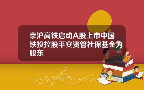 京沪高铁启动A股上市中国铁投控股平安资管社保基金为股东