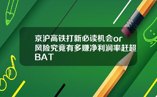 京沪高铁打新必读机会or风险究竟有多赚净利润率赶超BAT