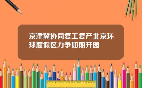京津冀协同复工复产北京环球度假区力争如期开园