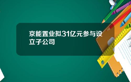 京能置业拟31亿元参与设立子公司