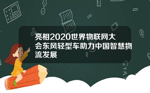 亮相2020世界物联网大会东风轻型车助力中国智慧物流发展