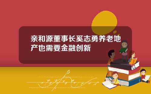 亲和源董事长奚志勇养老地产也需要金融创新