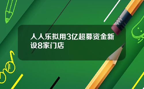 人人乐拟用3亿超募资金新设8家门店