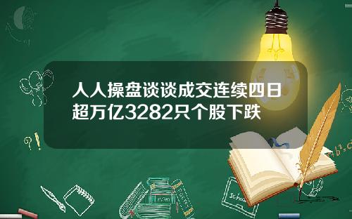 人人操盘谈谈成交连续四日超万亿3282只个股下跌