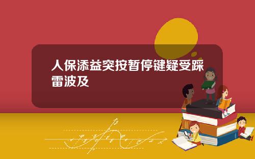 人保添益突按暂停键疑受踩雷波及