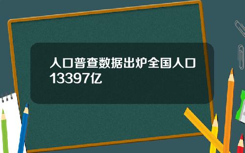 人口普查数据出炉全国人口13397亿