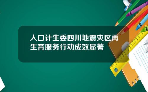 人口计生委四川地震灾区再生育服务行动成效显著