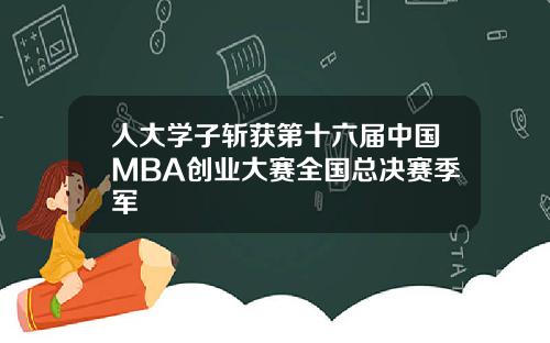 人大学子斩获第十六届中国MBA创业大赛全国总决赛季军