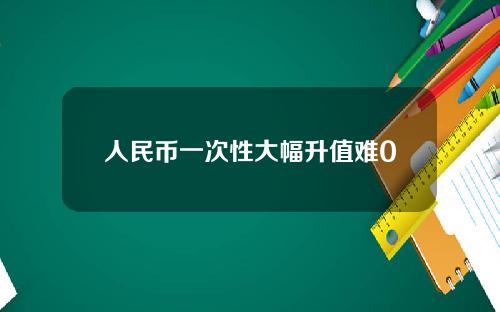 人民币一次性大幅升值难0