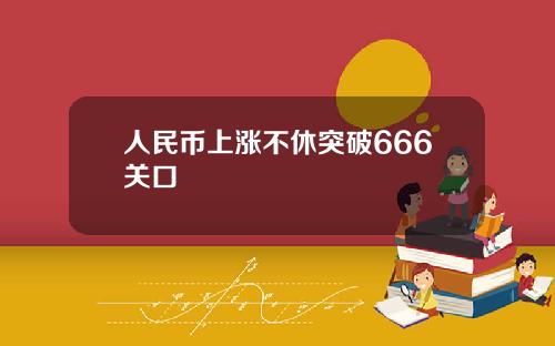 人民币上涨不休突破666关口