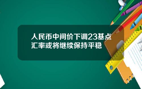 人民币中间价下调23基点汇率或将继续保持平稳