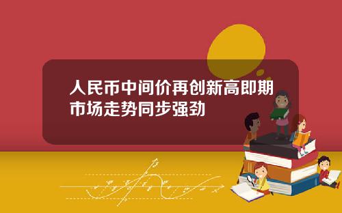 人民币中间价再创新高即期市场走势同步强劲