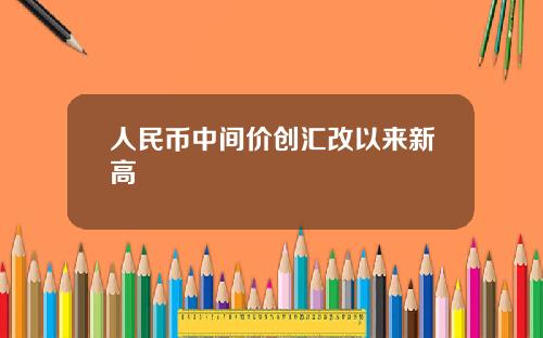 人民币中间价创汇改以来新高