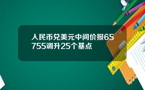 人民币兑美元中间价报65755调升25个基点