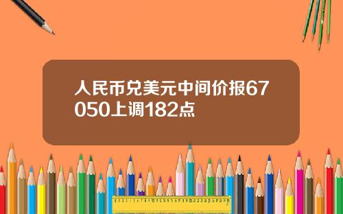 人民币兑美元中间价报67050上调182点