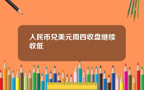 人民币兑美元周四收盘继续收低