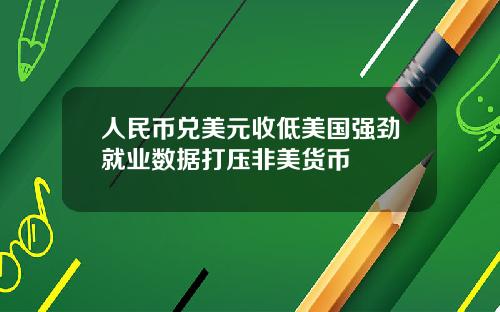 人民币兑美元收低美国强劲就业数据打压非美货币
