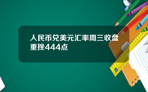 人民币兑美元汇率周三收盘重挫444点
