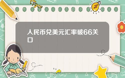 人民币兑美元汇率破66关口